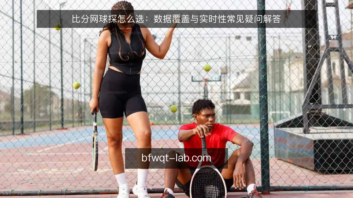 比分网球探怎么选：数据覆盖与实时性常见疑问解答