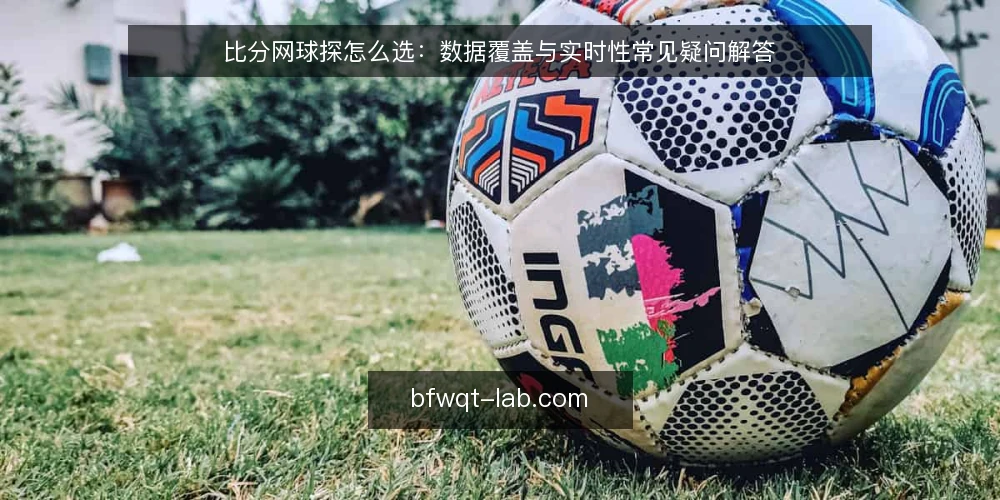 比分网球探怎么选：数据覆盖与实时性常见疑问解答 — 比分网球探的核心价值是什么？ 配图