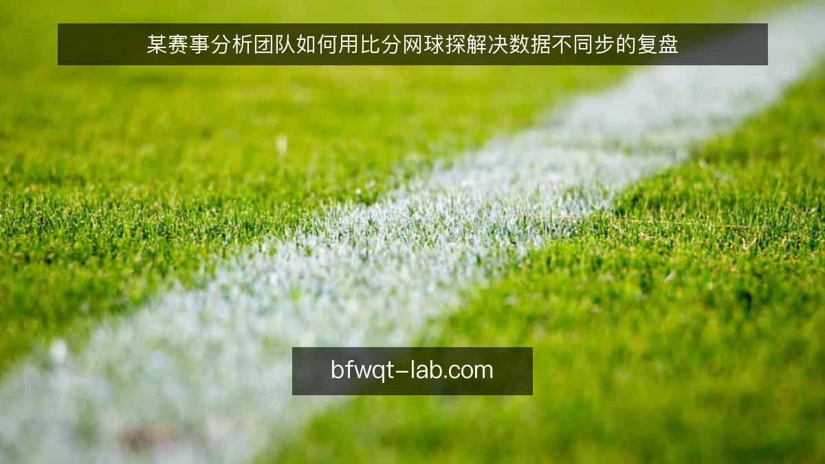 某赛事分析团队如何用比分网球探解决数据不同步的复盘