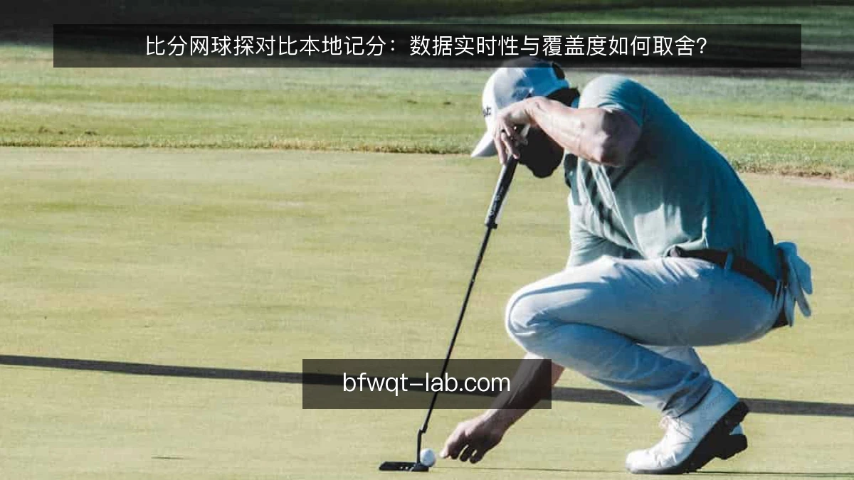 比分网球探对比本地记分:数据实时性与覆盖度如何取舍?