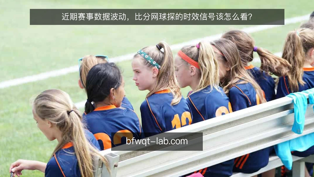 近期赛事数据波动，比分网球探的时效信号该怎么看？