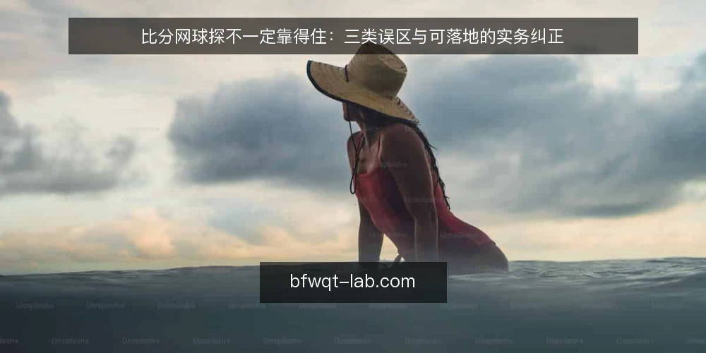 比分网球探不一定靠得住：三类误区与可落地的实务纠正 — 先纠正一个前提：比分网球探并不等于即时真相 配图