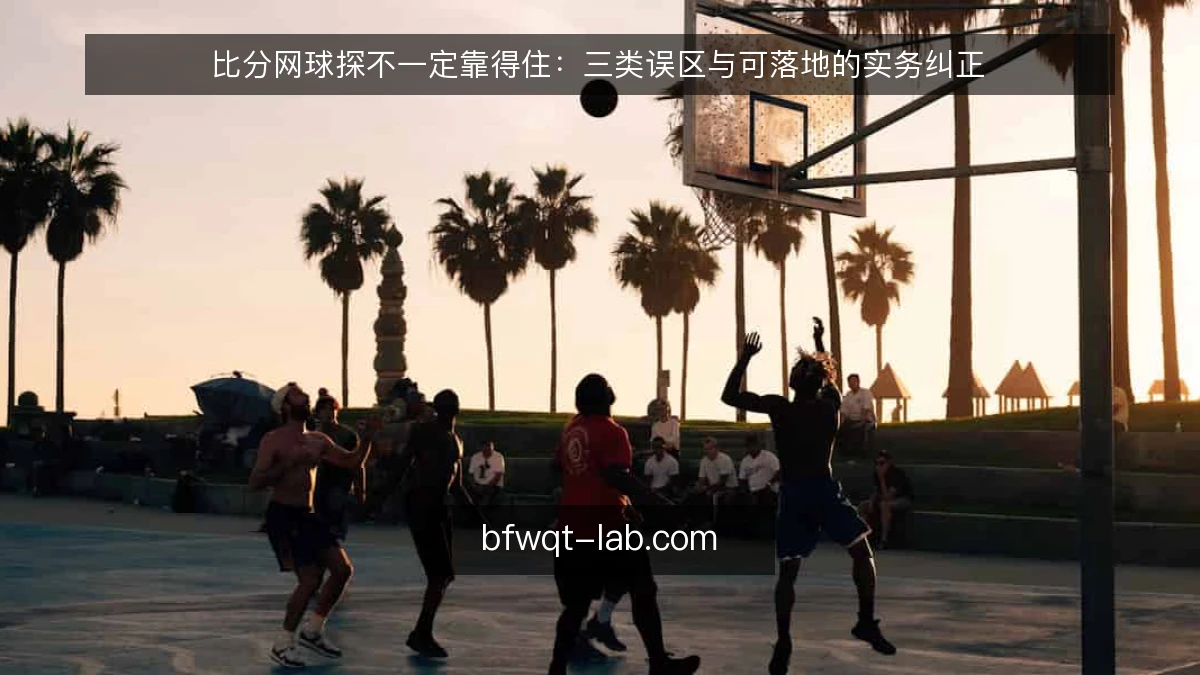 比分网球探不一定靠得住：三类误区与可落地的实务纠正