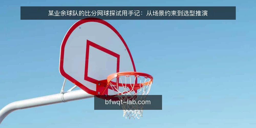 某业余球队的比分网球探试用手记:从场景约束到选型推演 — 场景设定:一支业余球队的比分网球探试用约束 配图